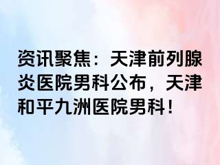 资讯聚焦：天津前列腺炎医院男科公布，天津和平九洲医院男科！