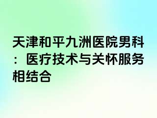 天津和平九洲医院男科：医疗技术与关怀服务相结合