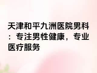 天津和平九洲医院男科：专注男性健康，专业医疗服务