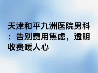 天津和平九洲医院男科：告别费用焦虑，透明收费暖人心