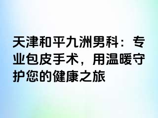 天津和平九洲男科：专业包皮手术，用温暖守护您的健康之旅