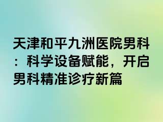 天津和平九洲医院男科：科学设备赋能，开启男科精准诊疗新篇
