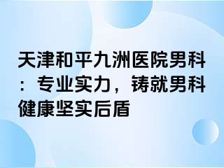 天津和平九洲医院男科：专业实力，铸就男科健康坚实后盾
