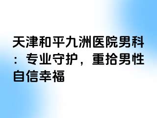 天津和平九洲医院男科：专业守护，重拾男性自信幸福