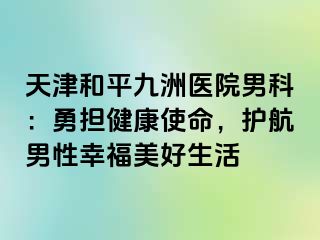 天津和平九洲医院男科：勇担健康使命，护航男性幸福美好生活