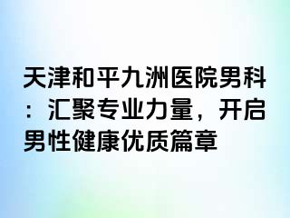 天津和平九洲医院男科：汇聚专业力量，开启男性健康优质篇章