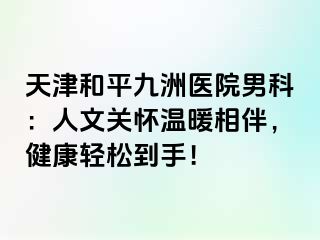 天津和平九洲医院男科：人文关怀温暖相伴，健康轻松到手！
