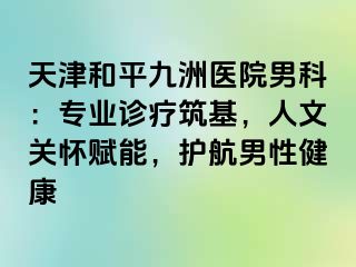 天津和平九洲医院男科：专业诊疗筑基，人文关怀赋能，护航男性健康