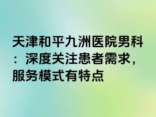天津和平九洲医院男科：深度关注患者需求，服务模式有特点