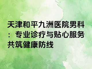 天津和平九洲医院男科：专业诊疗与贴心服务共筑健康防线