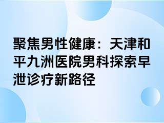 聚焦男性健康：天津和平九洲医院男科探索早泄诊疗新路径