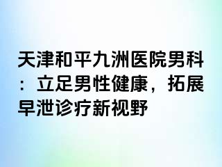 天津和平九洲医院男科：立足男性健康，拓展早泄诊疗新视野