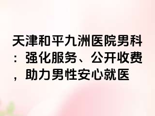 天津和平九洲医院男科：强化服务、公开收费，助力男性安心就医