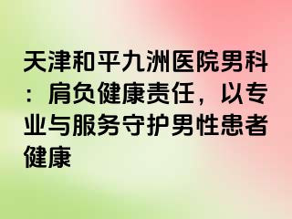 天津和平九洲医院男科：肩负健康责任，以专业与服务守护男性患者健康