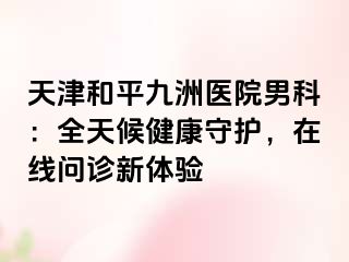 天津和平九洲医院男科：全天候健康守护，在线问诊新体验