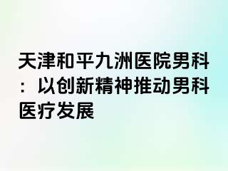天津和平九洲医院男科：以创新精神推动男科医疗发展