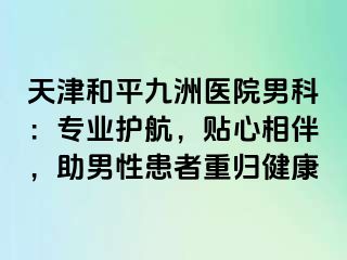 天津和平九洲医院男科：专业护航，贴心相伴，助男性患者重归健康
