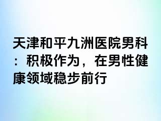 天津和平九洲医院男科：积极作为，在男性健康领域稳步前行