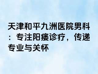 天津和平九洲医院男科：专注阳痿诊疗，传递专业与关怀