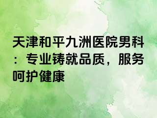 天津和平九洲医院男科：专业铸就品质，服务呵护健康