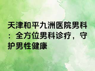 天津和平九洲医院男科：全方位男科诊疗，守护男性健康