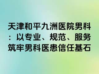 天津和平九洲医院男科：以专业、规范、服务筑牢男科医患信任基石