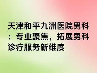 天津和平九洲医院男科：专业聚焦，拓展男科诊疗服务新维度