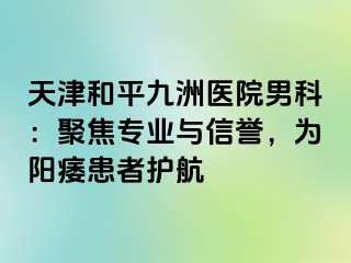 天津和平九洲医院男科：聚焦专业与信誉，为阳痿患者护航