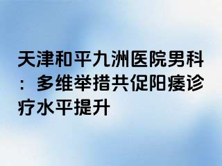 天津和平九洲医院男科：多维举措共促阳痿诊疗水平提升