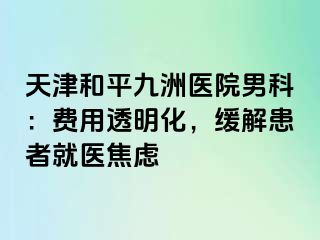 天津和平九洲医院男科：费用透明化，缓解患者就医焦虑
