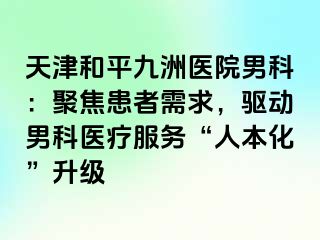 天津和平九洲医院男科：聚焦患者需求，驱动男科医疗服务“人本化”升级