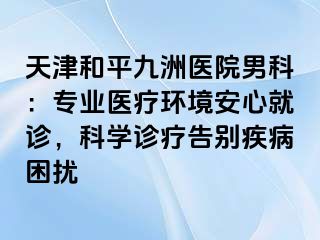 天津和平九洲医院男科：专业医疗环境安心就诊，科学诊疗告别疾病困扰