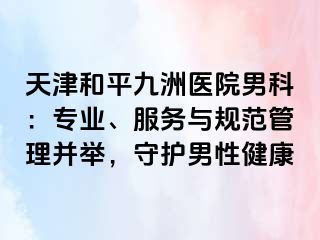天津和平九洲医院男科：专业、服务与规范管理并举，守护男性健康