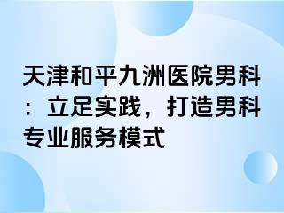 天津和平九洲医院男科：立足实践，打造男科专业服务模式