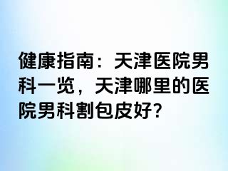 健康指南：天津医院男科一览，天津哪里的医院男科割包皮好？