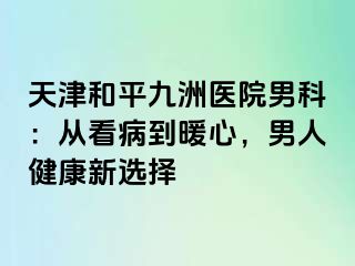 天津和平九洲医院男科：从看病到暖心，男人健康新选择