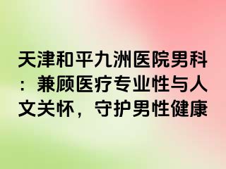 天津和平九洲医院男科：兼顾医疗专业性与人文关怀，守护男性健康