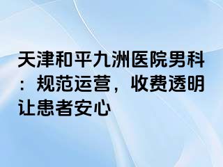 天津和平九洲医院男科：规范运营，收费透明让患者安心