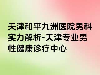 天津和平九洲医院男科实力解析-天津专业男性健康诊疗中心