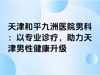 天津和平九洲医院男科：以专业诊疗，助力天津男性健康升级