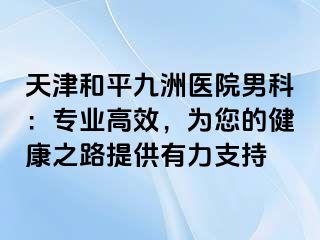 天津和平九洲医院男科：专业高效，为您的健康之路提供有力支持