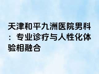 天津和平九洲医院男科：专业诊疗与人性化体验相融合