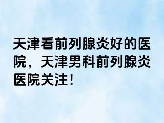天津看前列腺炎好的医院，天津男科前列腺炎医院关注！