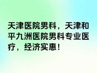 天津医院男科，天津和平九洲医院男科专业医疗，经济实惠！