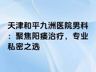 天津和平九洲医院男科：聚焦阳痿治疗，专业私密之选