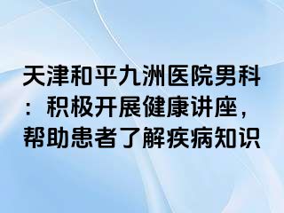天津和平九洲医院男科：积极开展健康讲座，帮助患者了解疾病知识