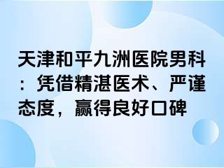 天津和平九洲医院男科：凭借精湛医术、严谨态度，赢得良好口碑