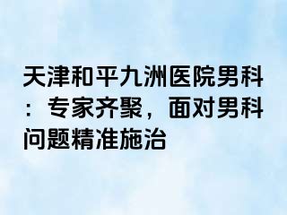 天津和平九洲医院男科：专家齐聚，面对男科问题精准施治