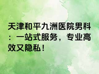 天津和平九洲医院男科：一站式服务，专业高效又隐私！
