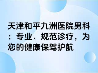 天津和平九洲医院男科：专业、规范诊疗，为您的健康保驾护航